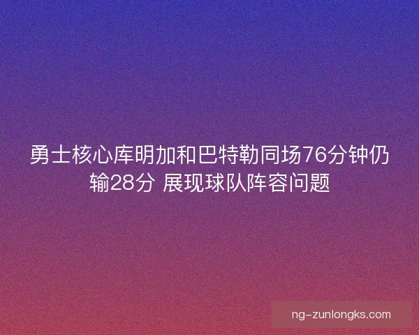勇士核心库明加和巴特勒同场76分钟仍输28分 展现球队阵容问题